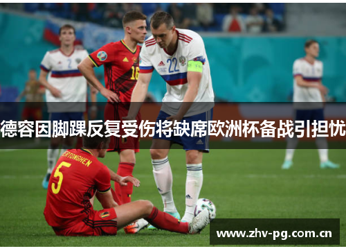 德容因脚踝反复受伤将缺席欧洲杯备战引担忧 德容因脚踝反复受伤将缺席欧洲杯备战引担忧