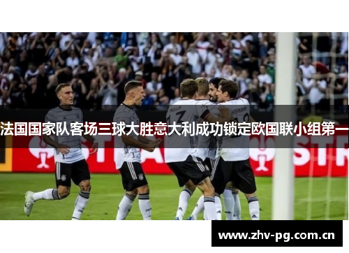 法国国家队客场三球大胜意大利成功锁定欧国联小组第一 法国国家队客场三球大胜意大利成功锁定欧国联小组第一